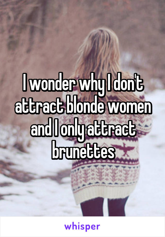 I wonder why I don't attract blonde women and I only attract brunettes