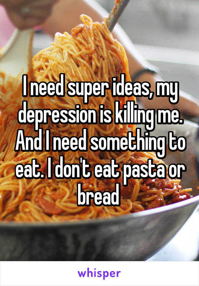 I need super ideas, my depression is killing me. And I need something to eat. I don't eat pasta or bread 