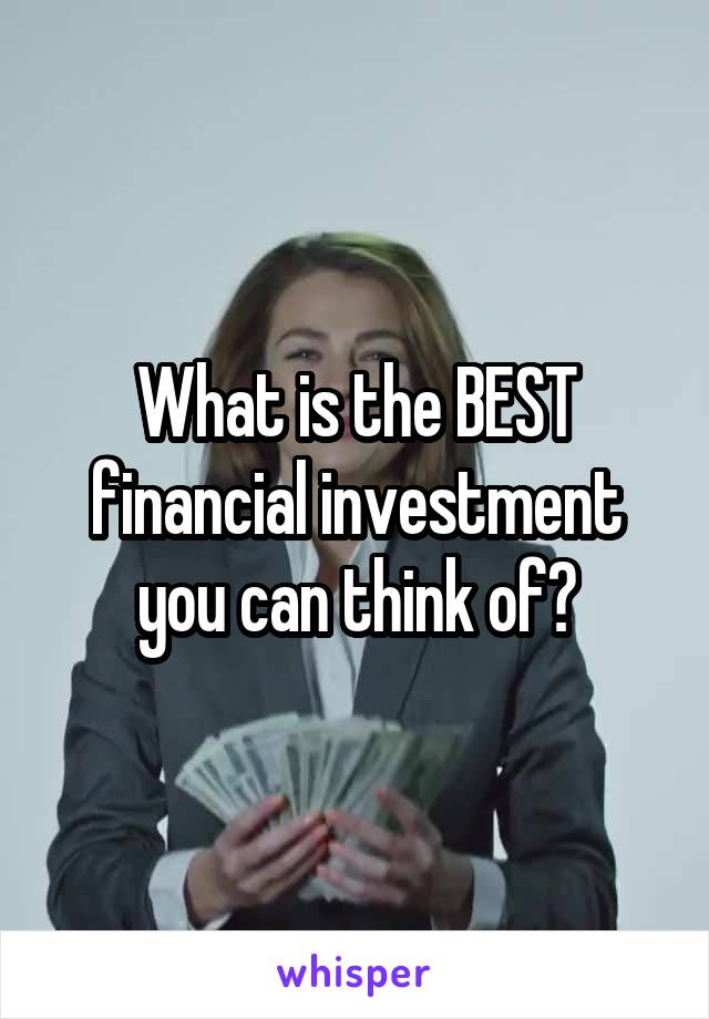 What is the BEST financial investment you can think of?