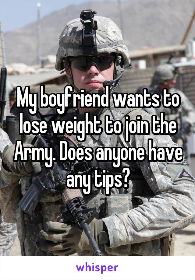 My boyfriend wants to lose weight to join the Army. Does anyone have any tips?