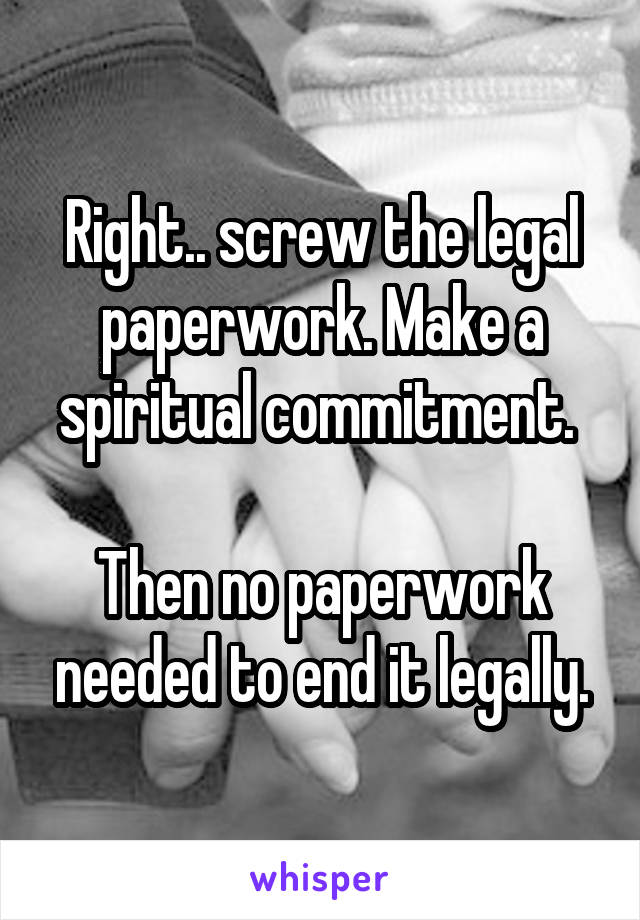 Right.. screw the legal paperwork. Make a spiritual commitment. 

Then no paperwork needed to end it legally.