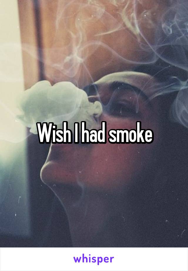 Wish I had smoke