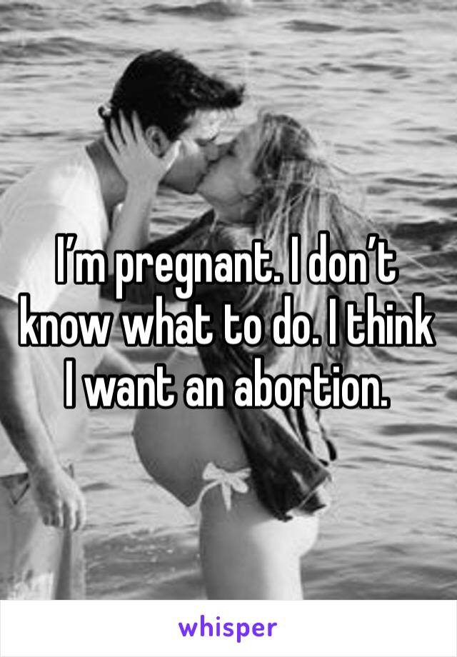 I’m pregnant. I don’t know what to do. I think I want an abortion. 