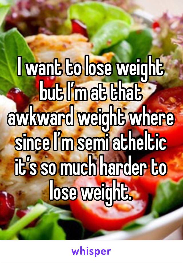 I want to lose weight but I’m at that awkward weight where since I’m semi atheltic it’s so much harder to lose weight.