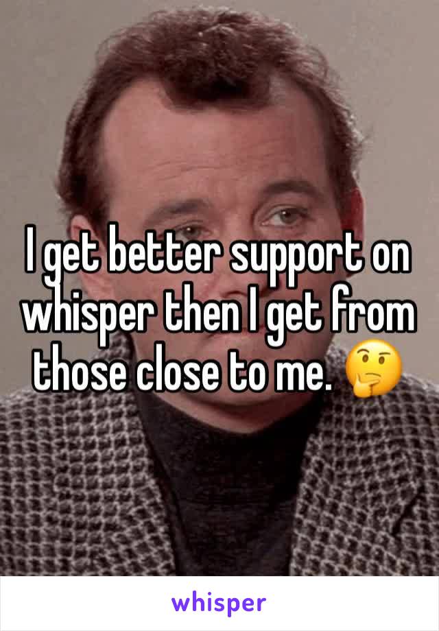 I get better support on whisper then I get from those close to me. 🤔