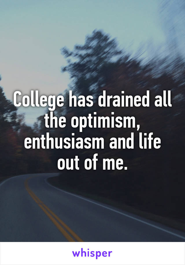 College has drained all the optimism, enthusiasm and life out of me.