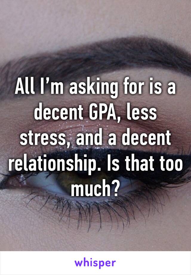 All I’m asking for is a decent GPA, less stress, and a decent relationship. Is that too much?