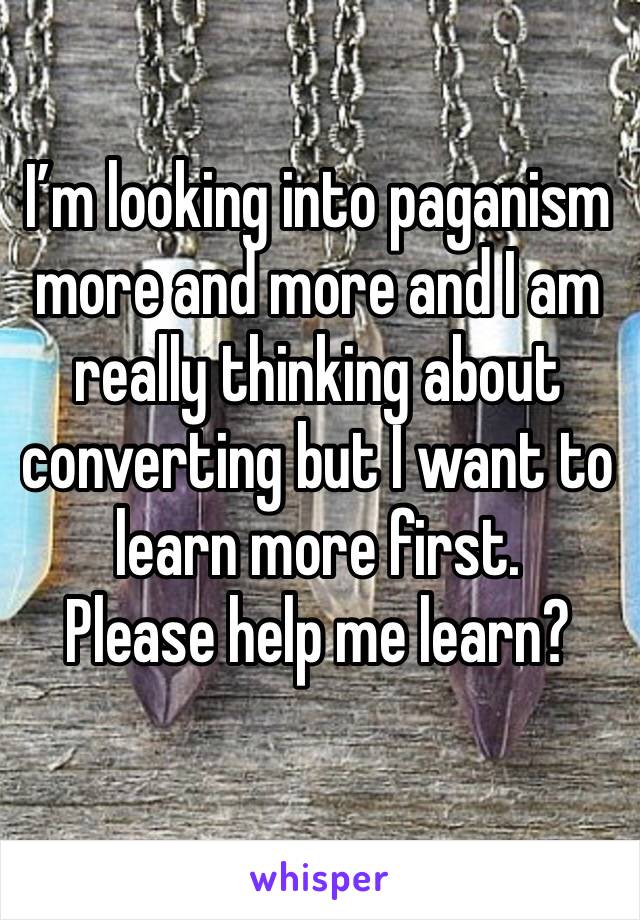 I’m looking into paganism more and more and I am really thinking about converting but I want to learn more first.
Please help me learn?
