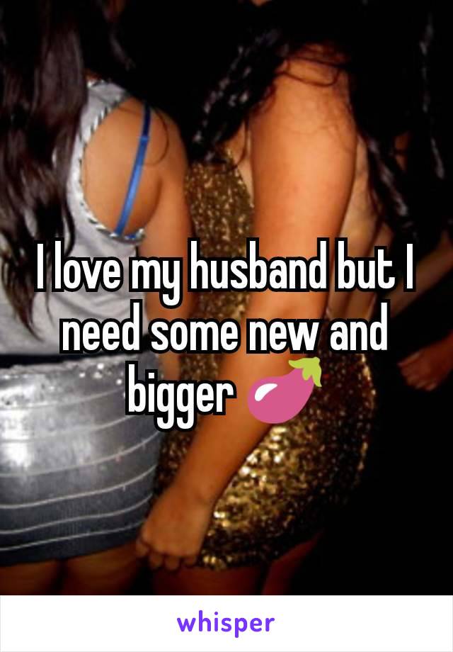 I love my husband but I need some new and bigger 🍆