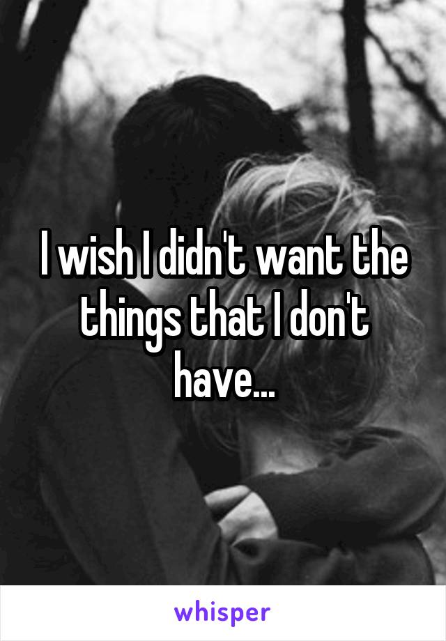 I wish I didn't want the things that I don't have...