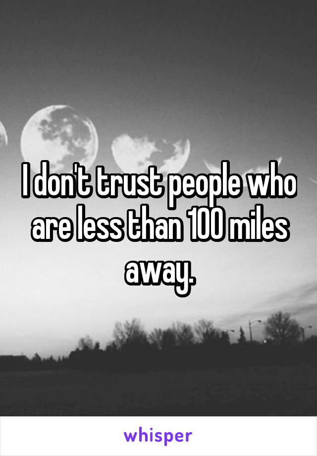I don't trust people who are less than 100 miles away.