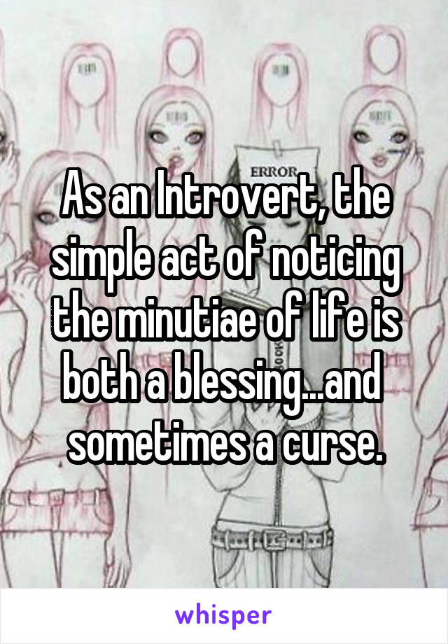 As an Introvert, the simple act of noticing the minutiae of life is both a blessing...and  sometimes a curse.
