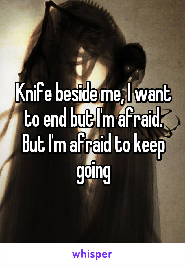 Knife beside me, I want to end but I'm afraid. But I'm afraid to keep going