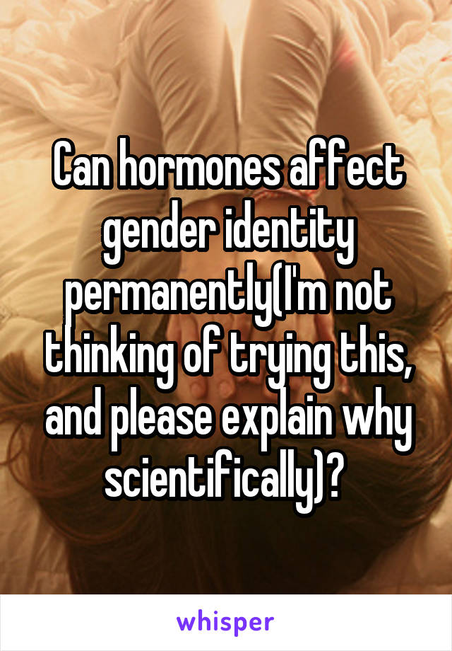 Can hormones affect gender identity permanently(I'm not thinking of trying this, and please explain why scientifically)? 