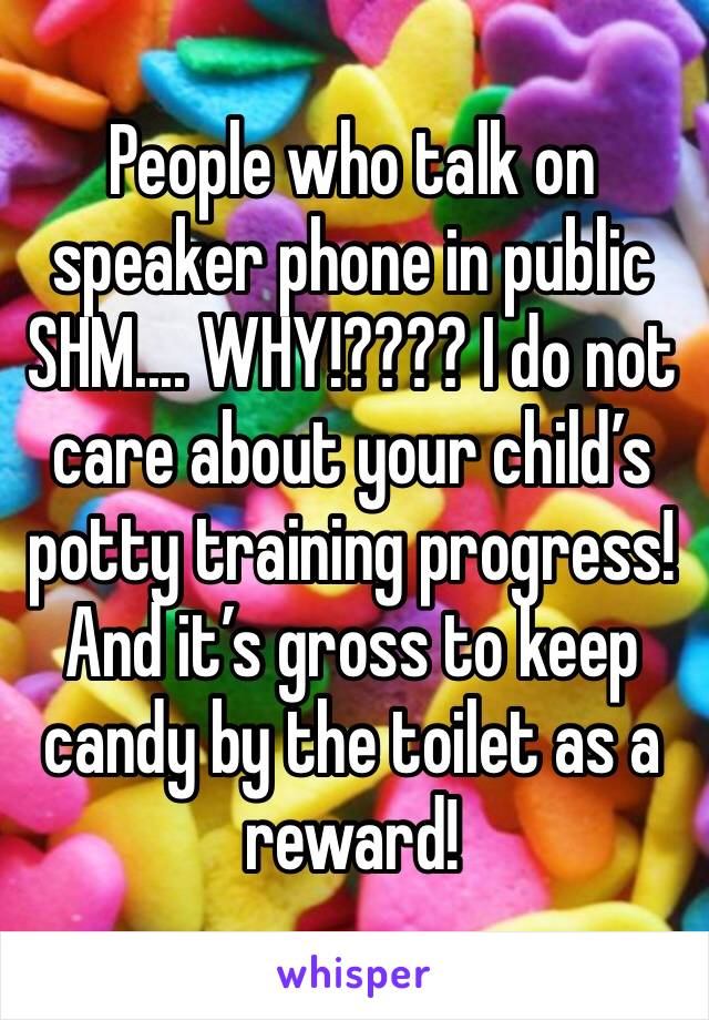 People who talk on speaker phone in public SHM.... WHY!???? I do not care about your child’s potty training progress! And it’s gross to keep candy by the toilet as a reward!