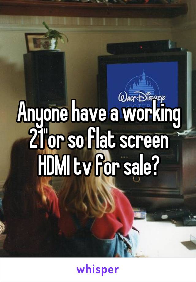 Anyone have a working 21"or so flat screen HDMI tv for sale?