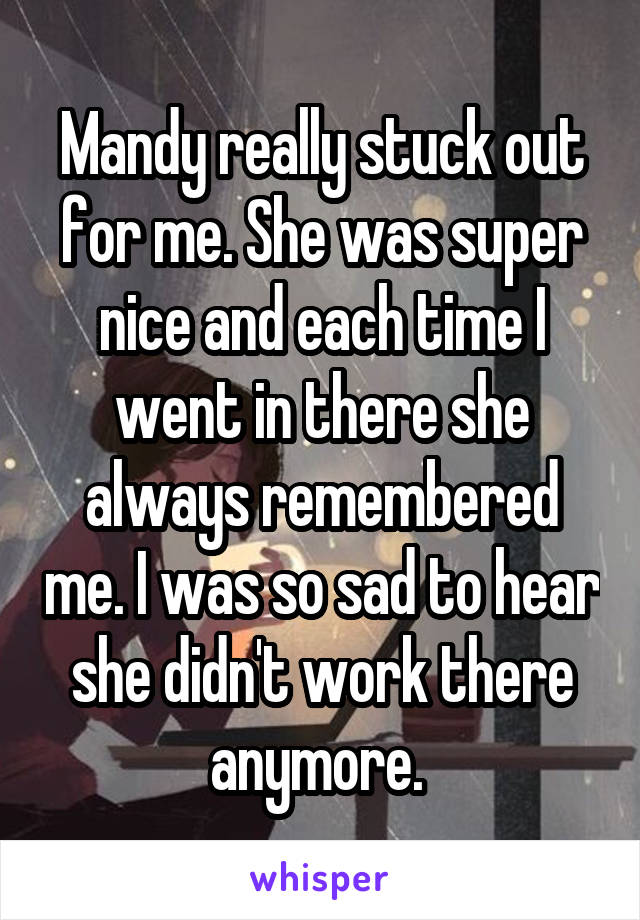 Mandy really stuck out for me. She was super nice and each time I went in there she always remembered me. I was so sad to hear she didn't work there anymore. 