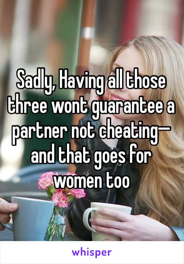 Sadly, Having all those three wont guarantee a partner not cheating—and that goes for women too 
