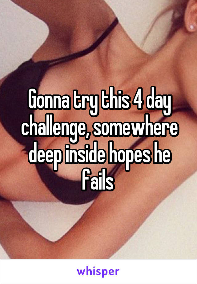 Gonna try this 4 day challenge, somewhere deep inside hopes he fails 
