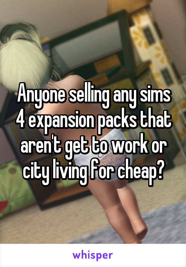 Anyone selling any sims 4 expansion packs that aren't get to work or city living for cheap?