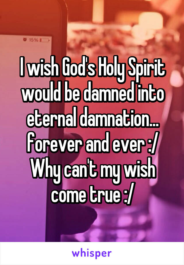 I wish God's Holy Spirit would be damned into eternal damnation... forever and ever :/
Why can't my wish come true :/