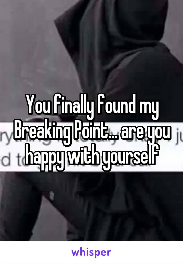 You finally found my Breaking Point... are you happy with yourself