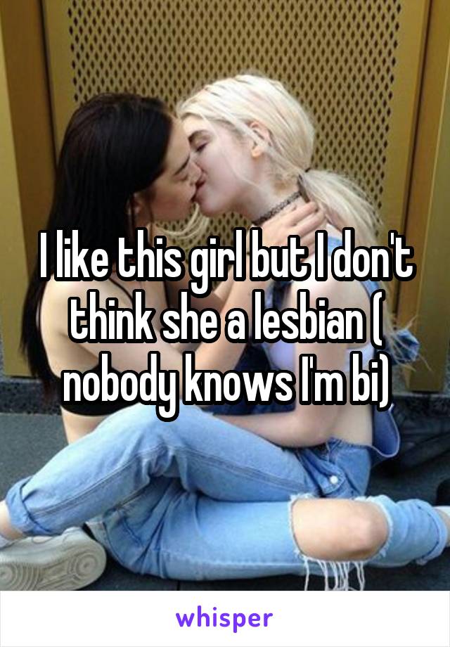 I like this girl but I don't think she a lesbian ( nobody knows I'm bi)