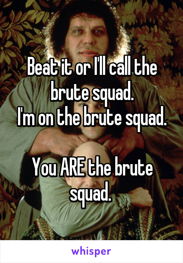 Beat it or I'll call the brute squad.
I'm on the brute squad. 
You ARE the brute squad. 