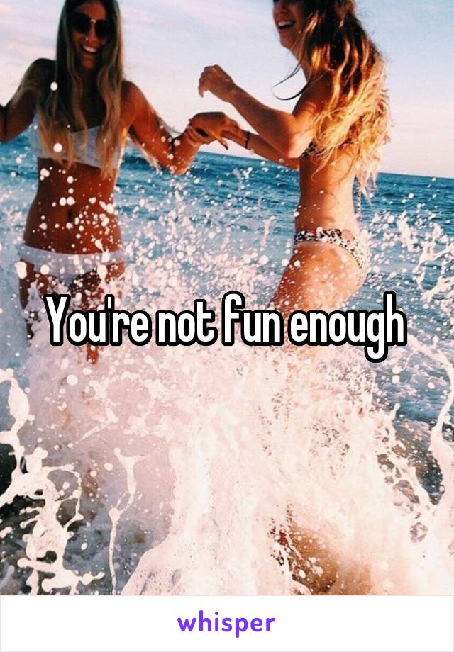 You're not fun enough 