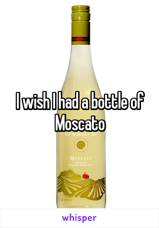I wish I had a bottle of Moscato
