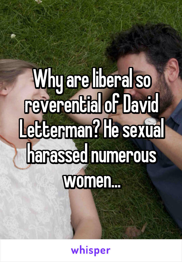 Why are liberal so reverential of David Letterman? He sexual harassed numerous women...