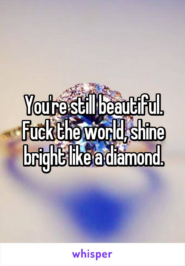 You're still beautiful. Fuck the world, shine bright like a diamond.