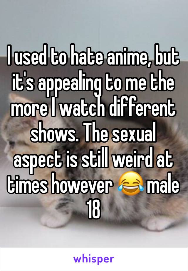 I used to hate anime, but it's appealing to me the more I watch different shows. The sexual aspect is still weird at times however 😂 male 18 