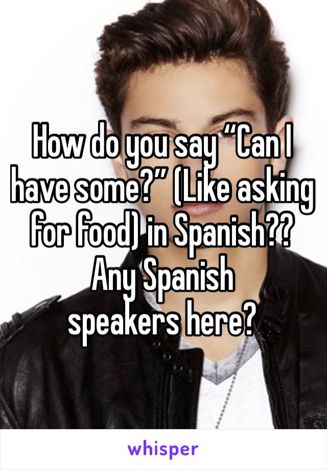 How do you say “Can I have some?” (Like asking for food) in Spanish??
Any Spanish speakers here?
