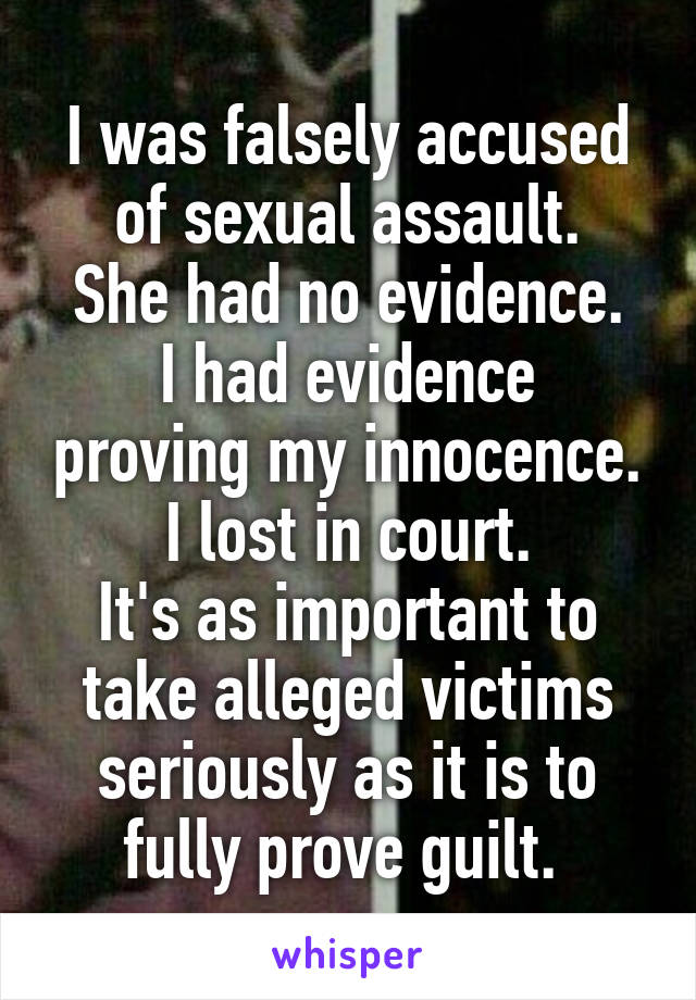 I was falsely accused of sexual assault.
She had no evidence.
I had evidence proving my innocence.
I lost in court.
It's as important to take alleged victims seriously as it is to fully prove guilt. 