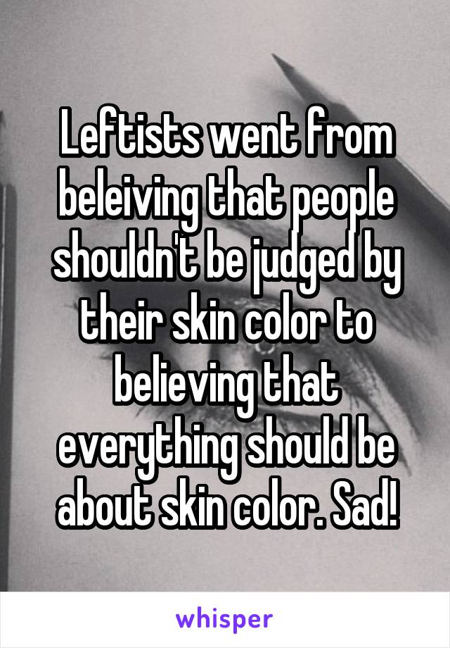Leftists went from beleiving that people shouldn't be judged by their skin color to believing that everything should be about skin color. Sad!