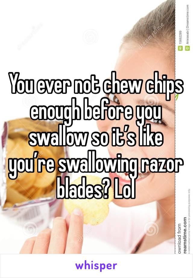 You ever not chew chips enough before you swallow so it’s like you’re swallowing razor blades? Lol