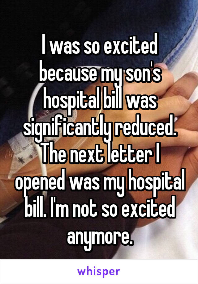 I was so excited because my son's hospital bill was significantly reduced. The next letter I opened was my hospital bill. I'm not so excited anymore.