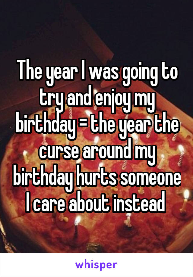 The year I was going to try and enjoy my birthday = the year the curse around my birthday hurts someone I care about instead 