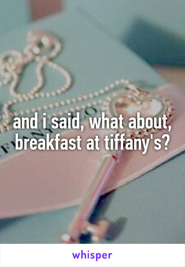 and i said, what about, breakfast at tiffany's?