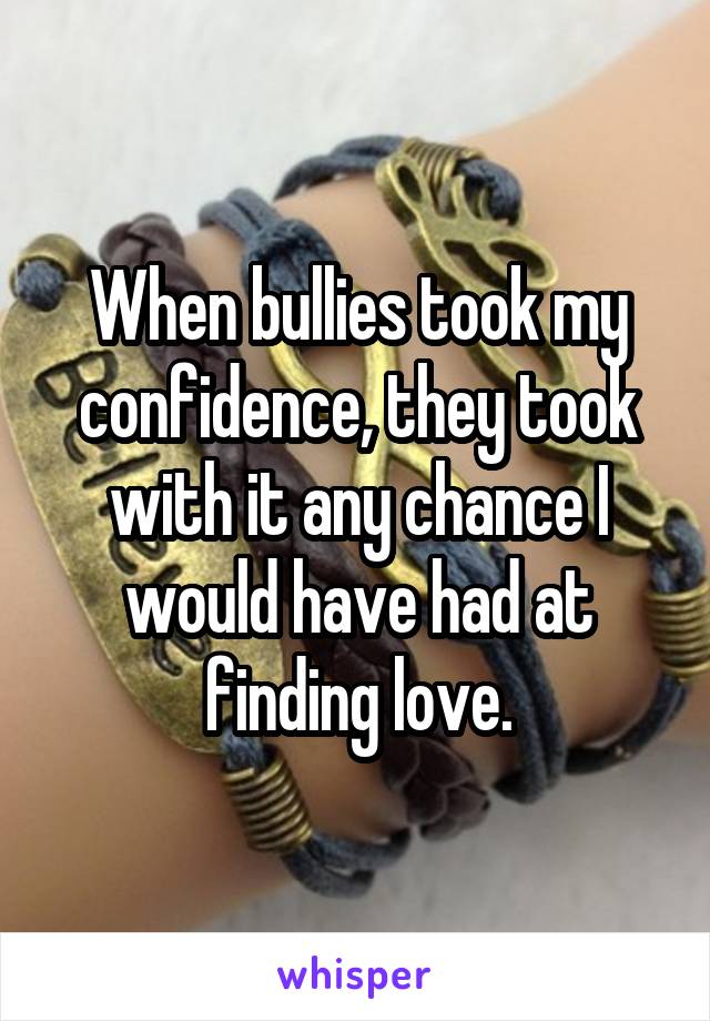 When bullies took my confidence, they took with it any chance I would have had at finding love.