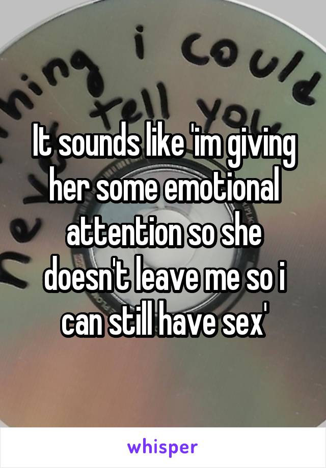 It sounds like 'im giving her some emotional attention so she doesn't leave me so i can still have sex'