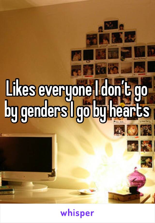 Likes everyone I don’t go by genders I go by hearts 

