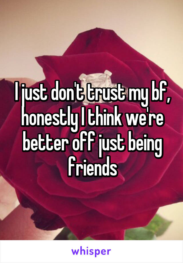 I just don't trust my bf, honestly I think we're better off just being friends