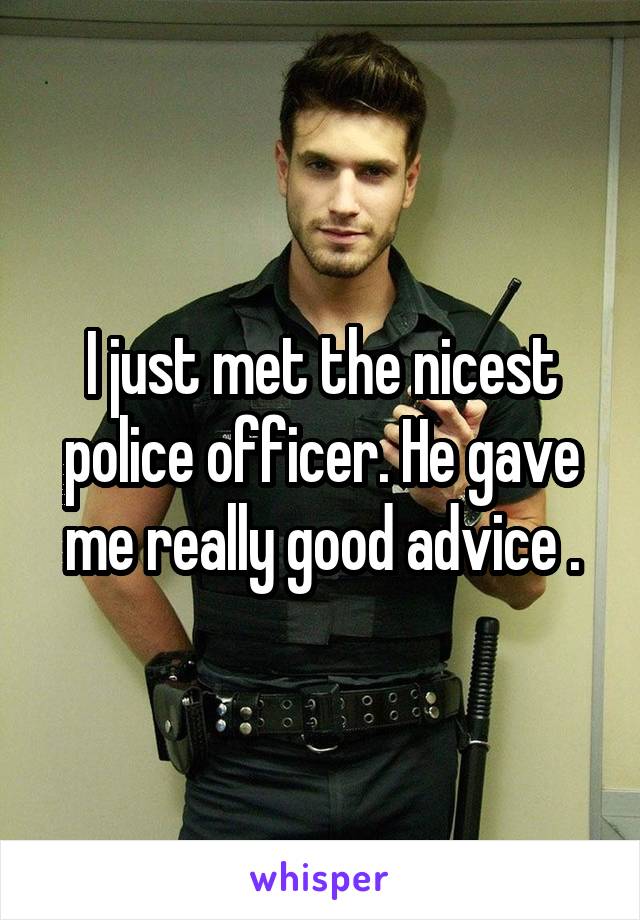 I just met the nicest police officer. He gave me really good advice .