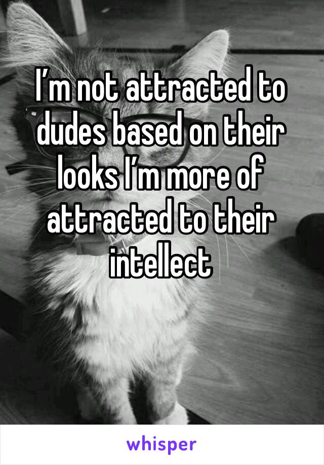I’m not attracted to dudes based on their looks I’m more of attracted to their intellect 