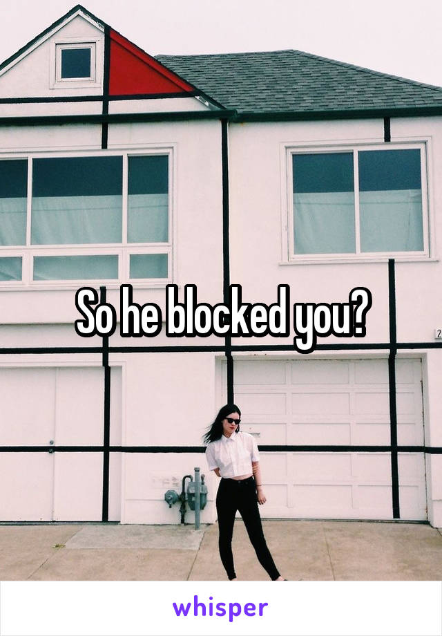 So he blocked you?