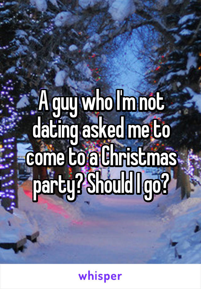 A guy who I'm not dating asked me to come to a Christmas party? Should I go?