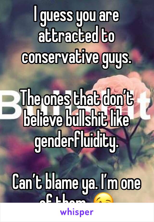 I guess you are attracted to conservative guys.

The ones that don’t believe bullshit like genderfluidity.

Can’t blame ya. I’m one of them. 😉