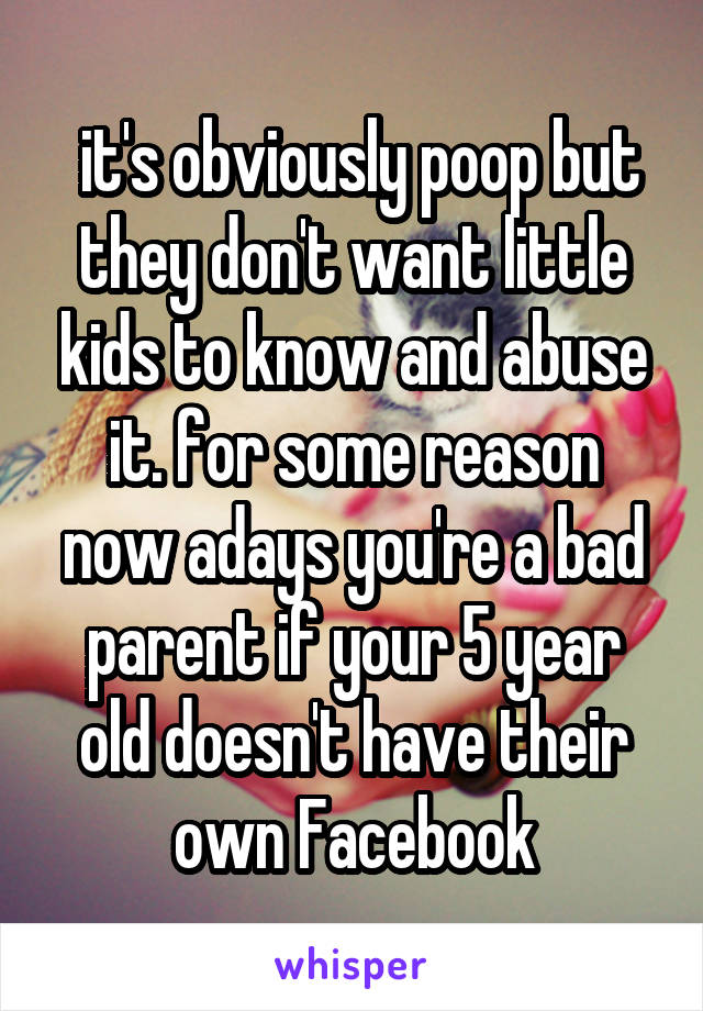  it's obviously poop but they don't want little kids to know and abuse it. for some reason now adays you're a bad parent if your 5 year old doesn't have their own Facebook